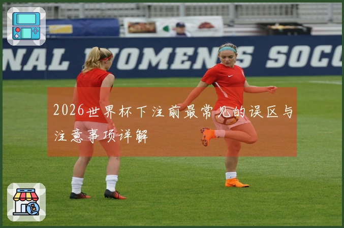 2026世界杯下注前最常见的误区与注意事项详解