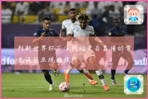 判断世界杯下注网站是否靠谱的常见误区及规避技巧