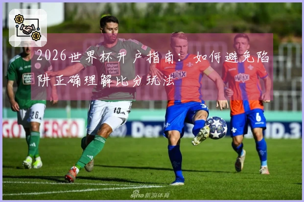 2026世界杯开户指南：如何避免陷阱正确理解比分玩法