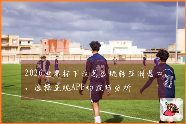 2026世界杯下注怎么玩转亚洲盘口，选择正规APP的技巧分析