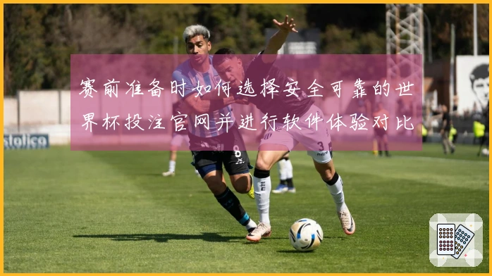 赛前准备时如何选择安全可靠的世界杯投注官网并进行软件体验对比