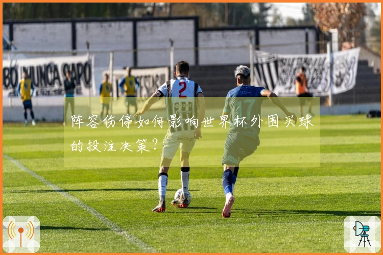 阵容伤停如何影响世界杯外围买球的投注决策？