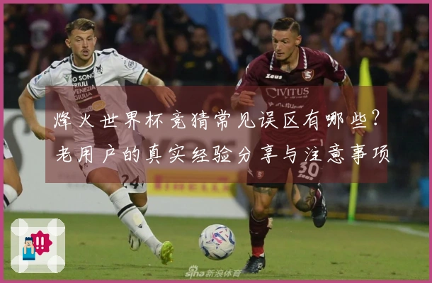 烽火世界杯竞猜常见误区有哪些？老用户的真实经验分享与注意事项