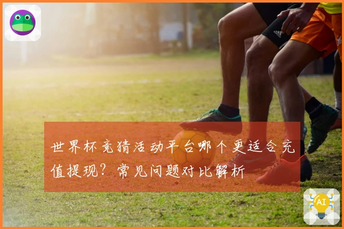 世界杯竞猜活动平台哪个更适合充值提现？常见问题对比解析