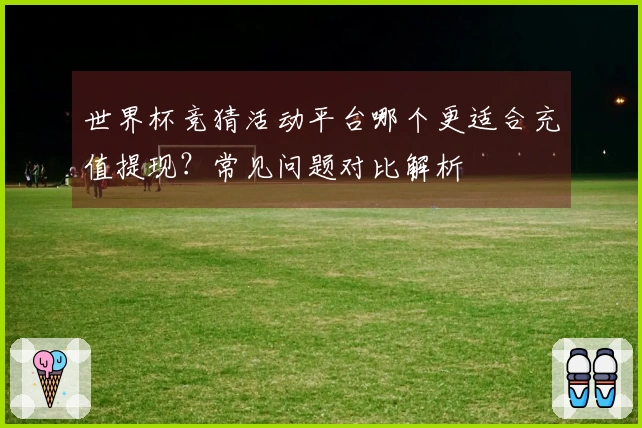 世界杯竞猜活动平台哪个更适合充值提现？常见问题对比解析